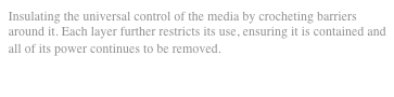 Insulating the universal control of the media by crocheting barriers around it. Each layer further restricts its use, ensuring it is contained and all of its power continues to be removed.