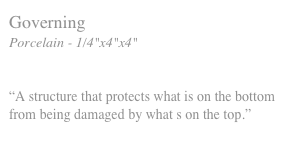 Governing
Porcelain - 1/4"x4"x4" 


“A structure that protects what is on the bottom
from being damaged by what s on the top.”
